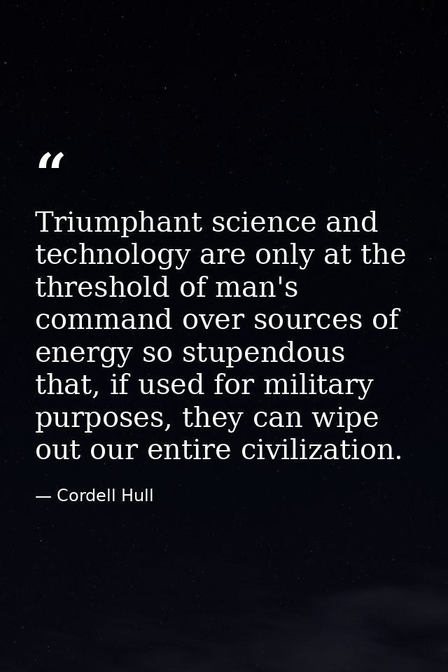 Triumphant science and technology are only at the threshold of man's command over sources of energy so stupendous that,  — Cordell Hull