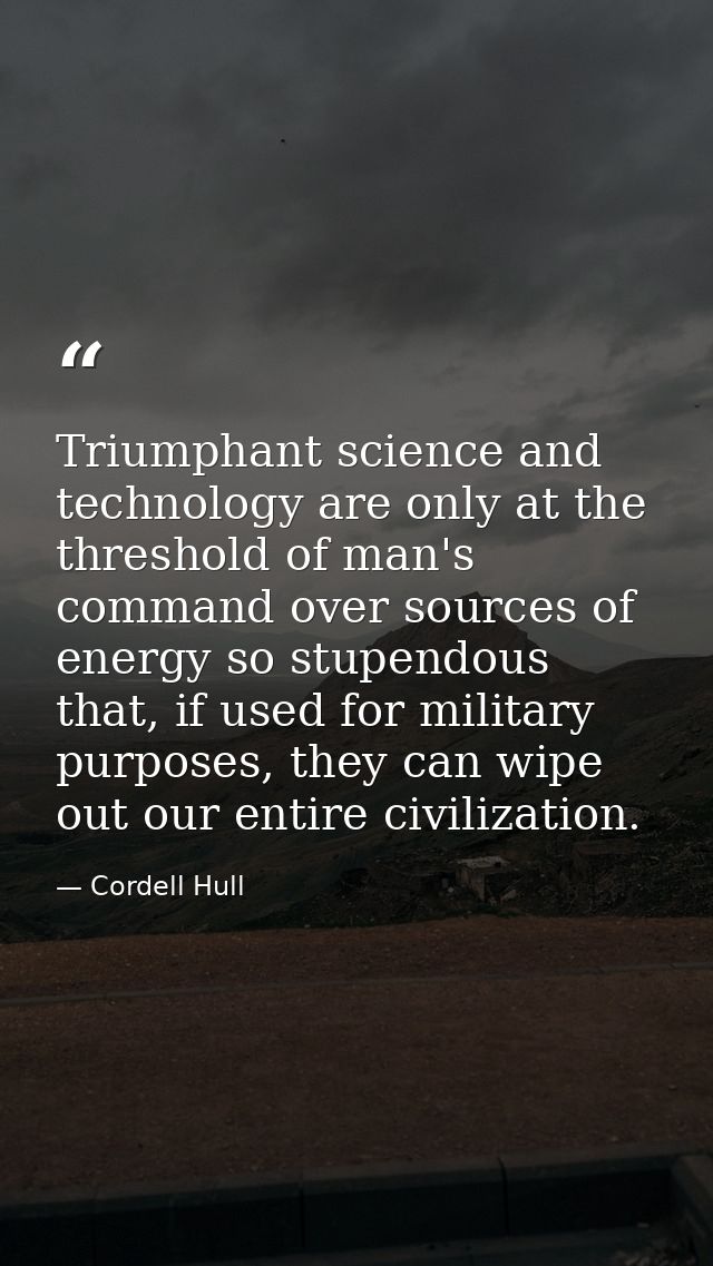Triumphant science and technology are only at the threshold of man's command over sources of energy so stupendous that,  — Cordell Hull