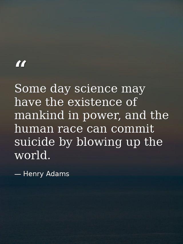 Some day science may have the existence of mankind in power, and the human race can commit suicide by blowing up the wor — Henry Adams