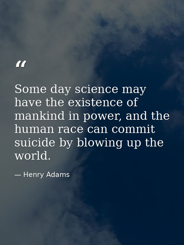 Some day science may have the existence of mankind in power, and the human race can commit suicide by blowing up the wor — Henry Adams