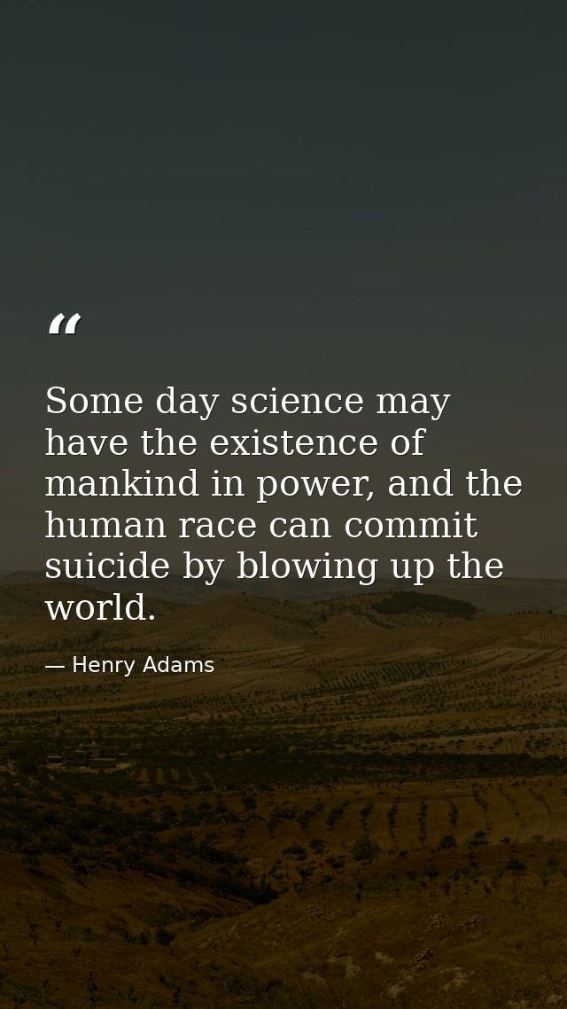 Some day science may have the existence of mankind in power, and the human race can commit suicide by blowing up the wor — Henry Adams