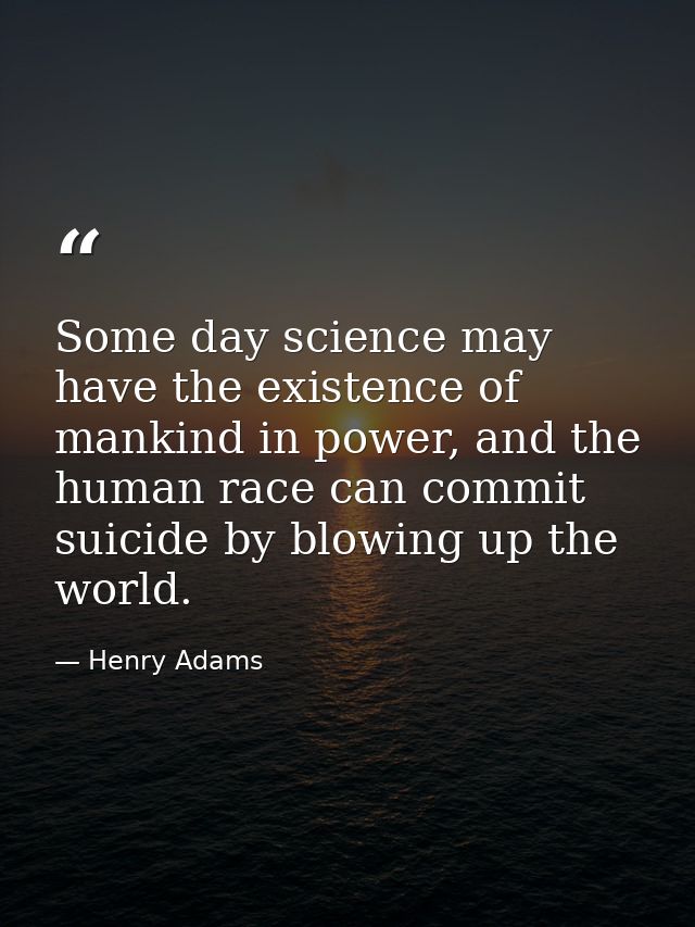Some day science may have the existence of mankind in power, and the human race can commit suicide by blowing up the wor — Henry Adams