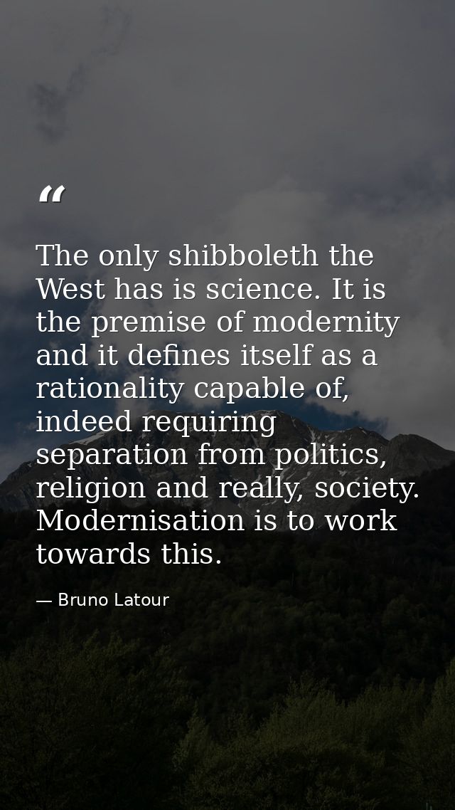 The only shibboleth the West has is science. It is the premise of modernity and it defines itself as a rationality capab — Bruno Latour