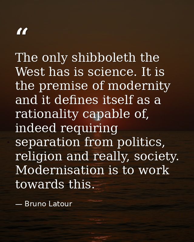 The only shibboleth the West has is science. It is the premise of modernity and it defines itself as a rationality capab — Bruno Latour