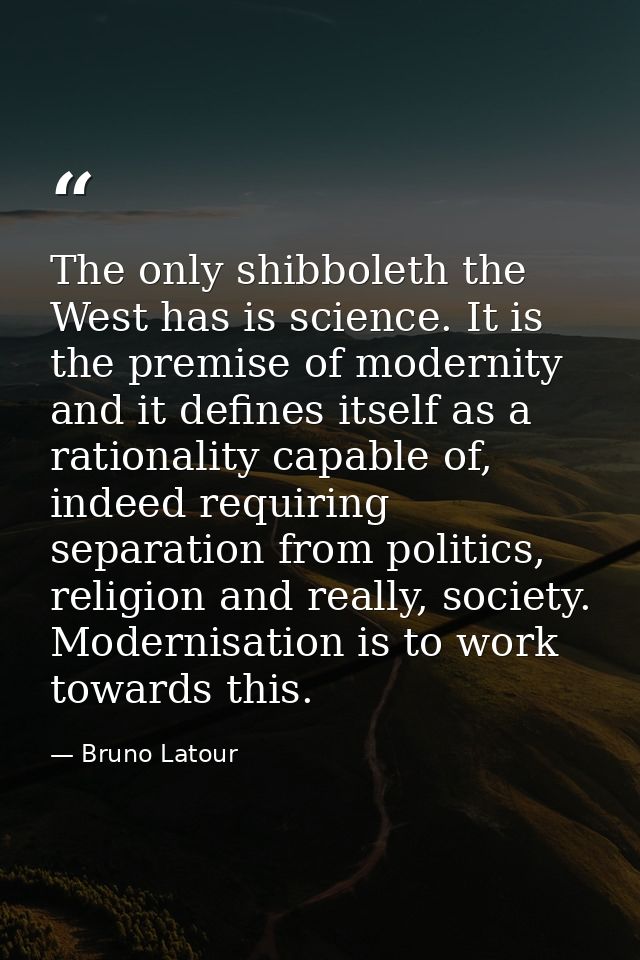 The only shibboleth the West has is science. It is the premise of modernity and it defines itself as a rationality capab — Bruno Latour