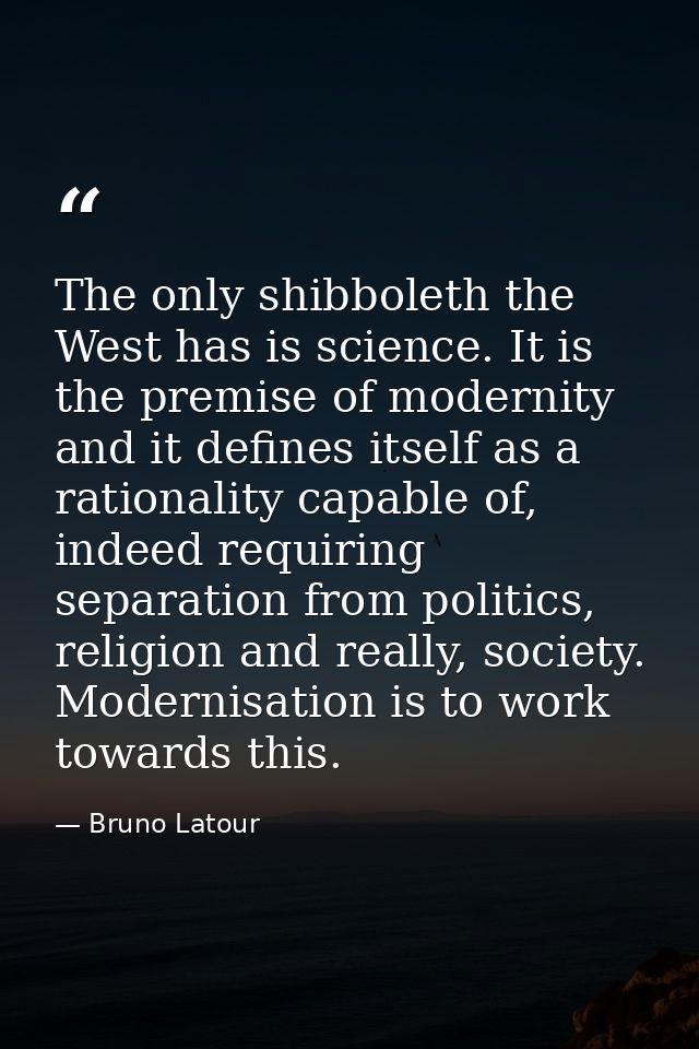 The only shibboleth the West has is science. It is the premise of modernity and it defines itself as a rationality capab — Bruno Latour