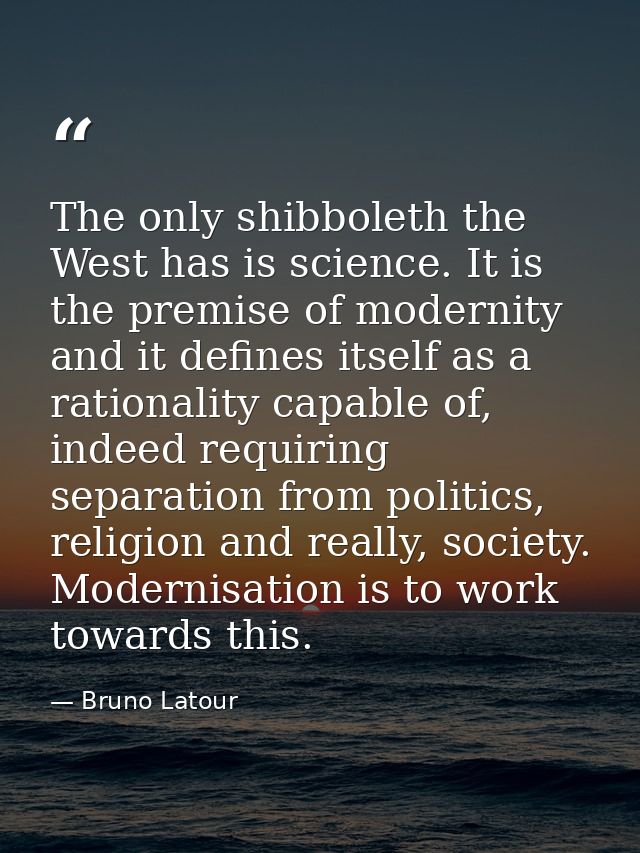 The only shibboleth the West has is science. It is the premise of modernity and it defines itself as a rationality capab — Bruno Latour