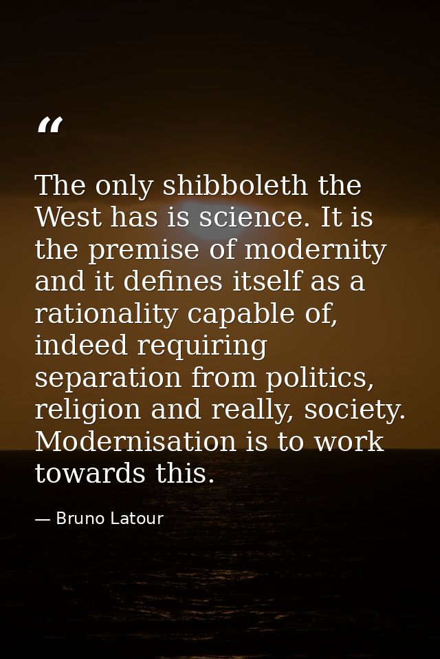 The only shibboleth the West has is science. It is the premise of modernity and it defines itself as a rationality capab — Bruno Latour