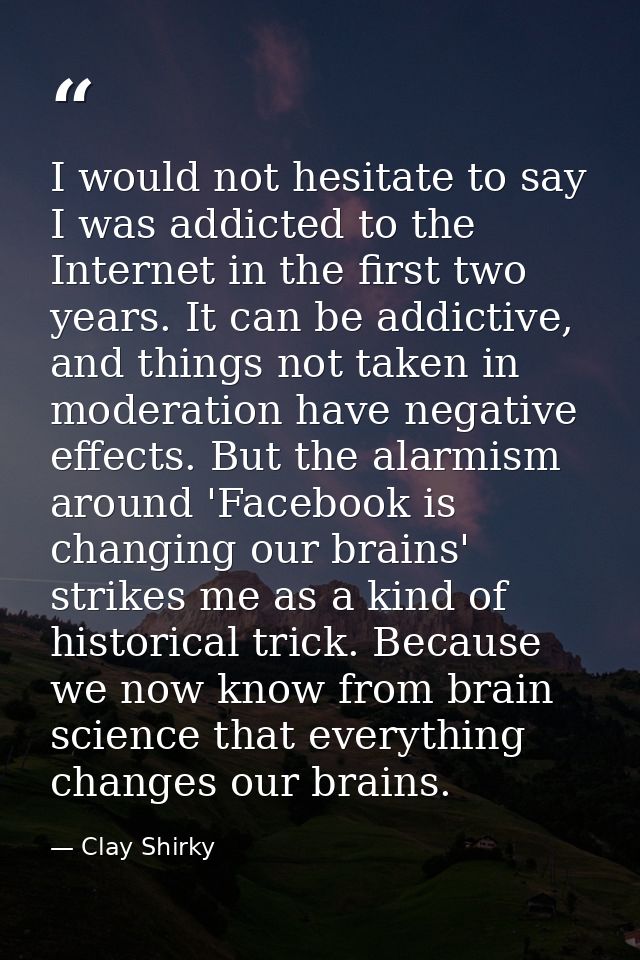 I would not hesitate to say I was addicted to the Internet in the first two years. It can be addictive, and things not t — Clay Shirky
