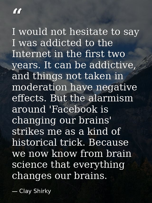 I would not hesitate to say I was addicted to the Internet in the first two years. It can be addictive, and things not t — Clay Shirky