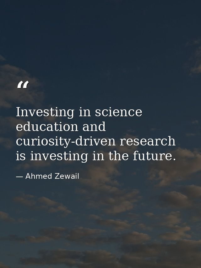 Investing in science education and curiosity-driven research is investing in the future. — Ahmed Zewail