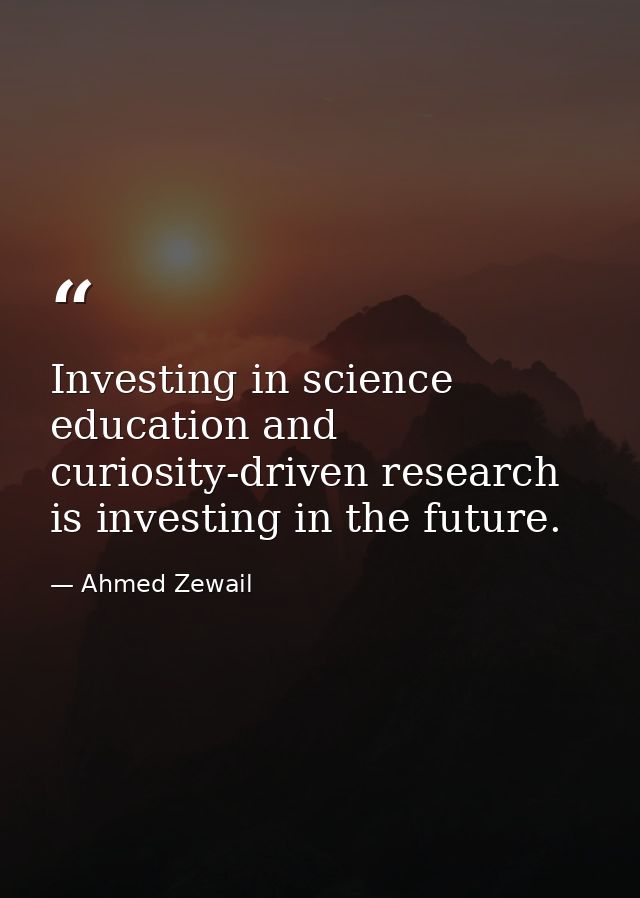 Investing in science education and curiosity-driven research is investing in the future. — Ahmed Zewail