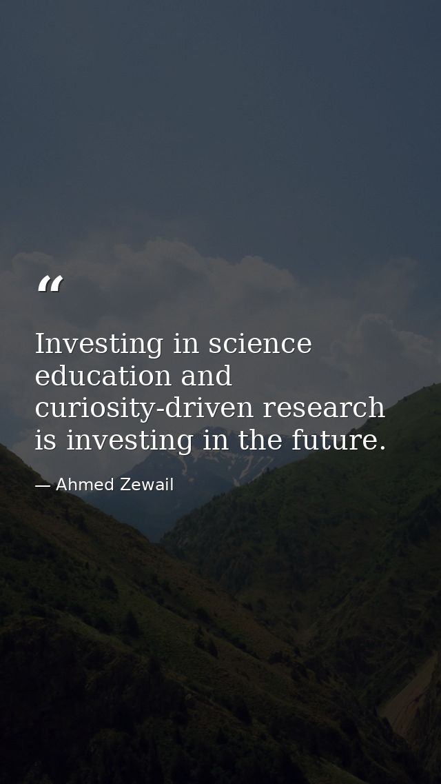 Investing in science education and curiosity-driven research is investing in the future. — Ahmed Zewail