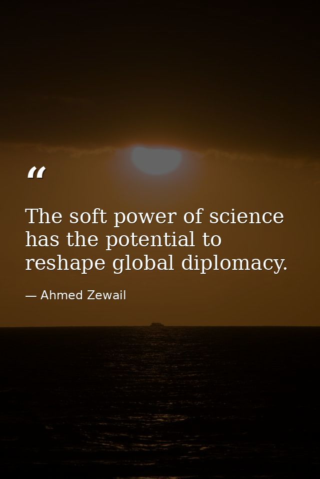 The soft power of science has the potential to reshape global diplomacy. — Ahmed Zewail