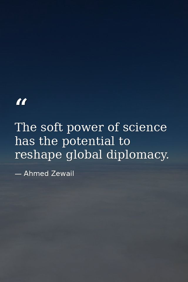 The soft power of science has the potential to reshape global diplomacy. — Ahmed Zewail