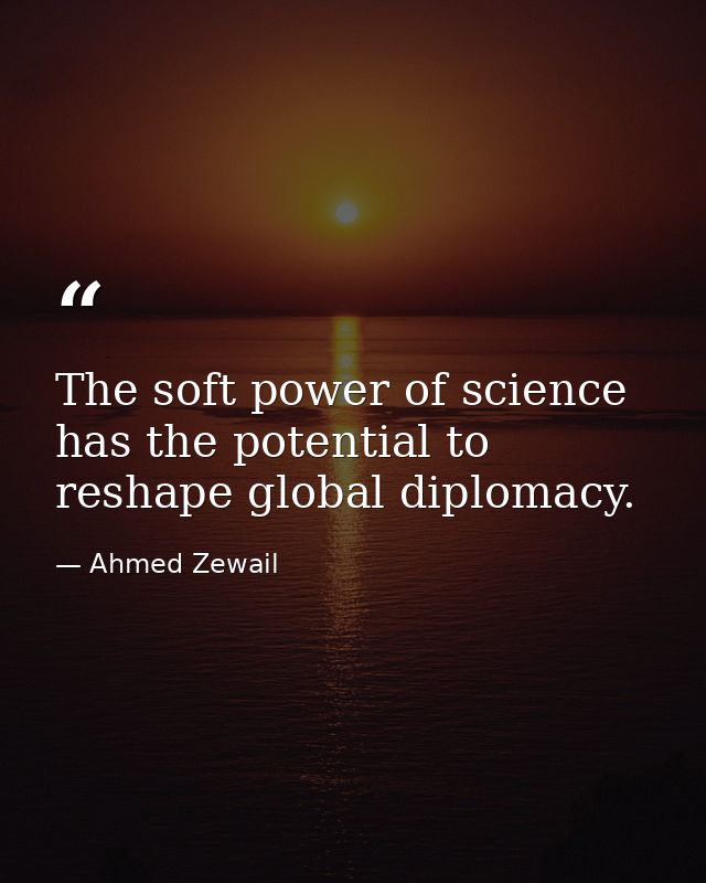 The soft power of science has the potential to reshape global diplomacy. — Ahmed Zewail