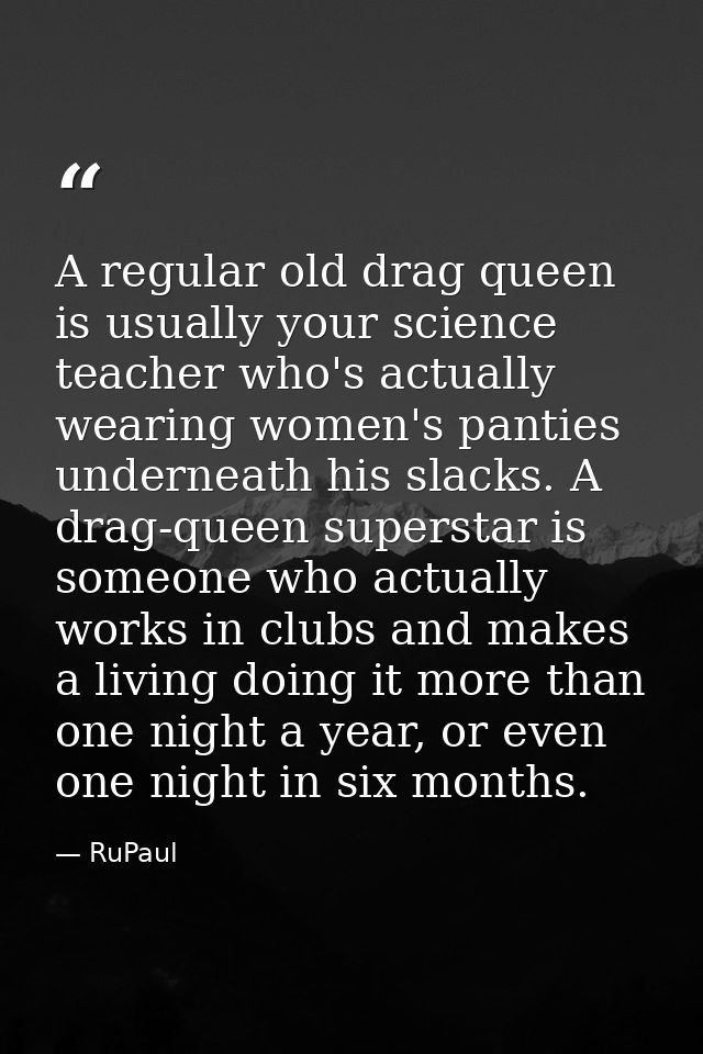 A regular old drag queen is usually your science teacher who's actually wearing women's panties underneath his slacks. A — RuPaul
