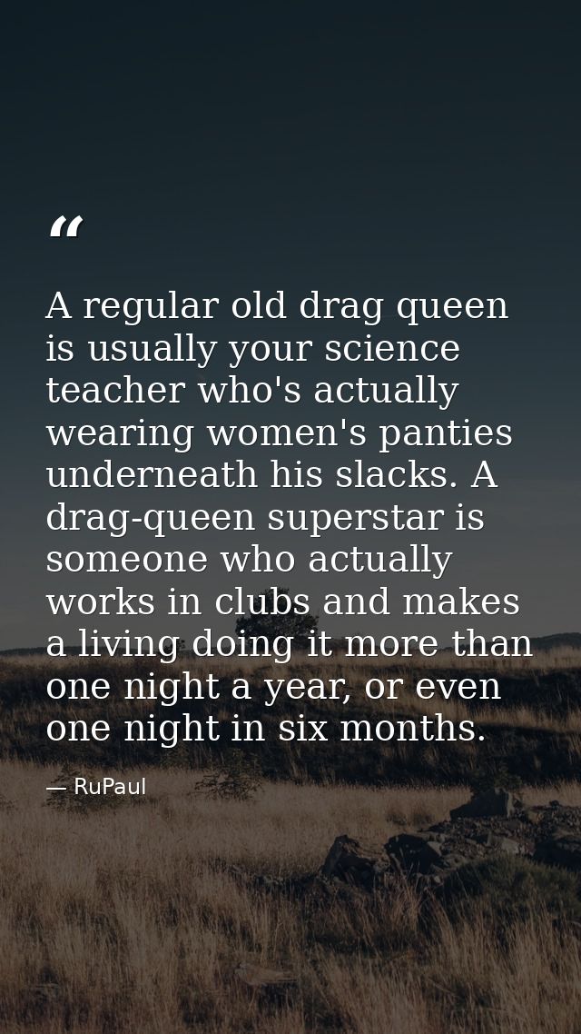 A regular old drag queen is usually your science teacher who's actually wearing women's panties underneath his slacks. A — RuPaul
