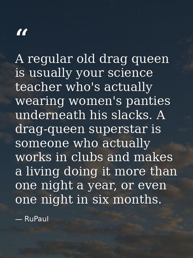 A regular old drag queen is usually your science teacher who's actually wearing women's panties underneath his slacks. A — RuPaul