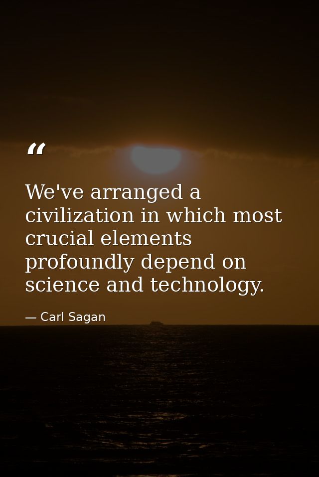 We've arranged a civilization in which most crucial elements profoundly depend on science and technology. — Carl Sagan