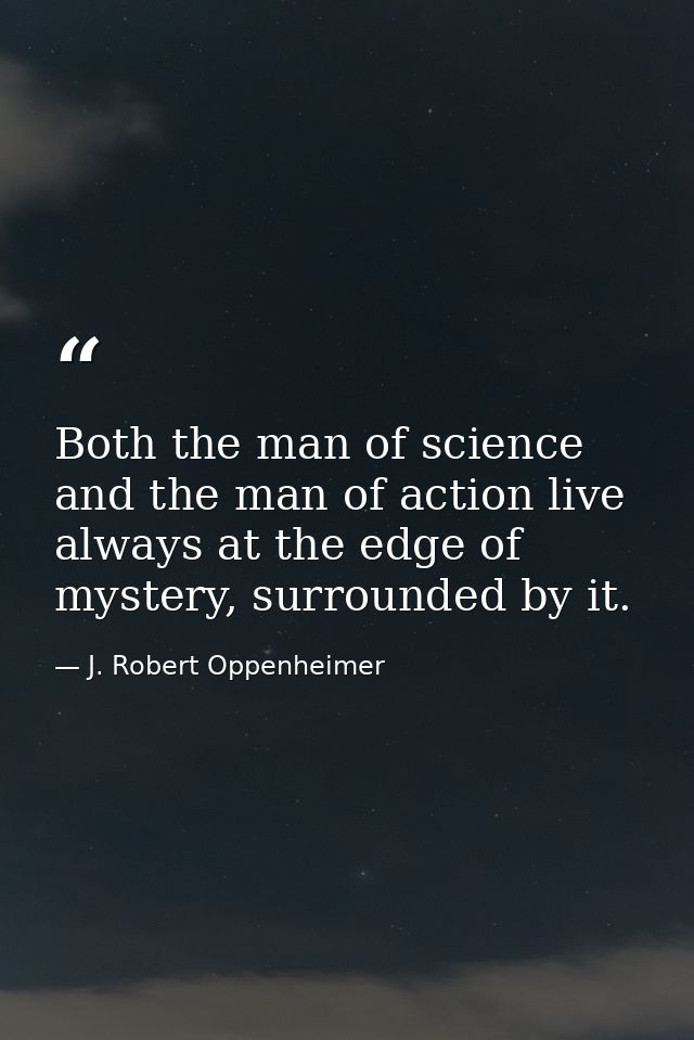 Both the man of science and the man of action live always at the edge of mystery, surrounded by it. — J. Robert Oppenheimer