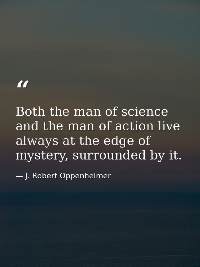 Both the man of science and the man of action live always at the edge of mystery, surrounded by it. — J. Robert Oppenheimer