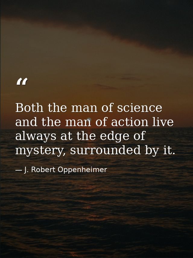 Both the man of science and the man of action live always at the edge of mystery, surrounded by it. — J. Robert Oppenheimer