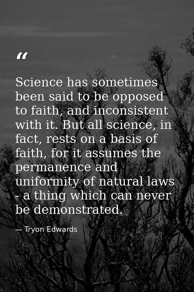 Science has sometimes been said to be opposed to faith, and inconsistent with it. But all science, in fact, rests on a b — Tryon Edwards