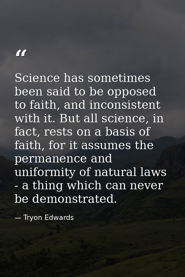Science has sometimes been said to be opposed to faith, and inconsistent with it. But all science, in fact, rests on a b — Tryon Edwards
