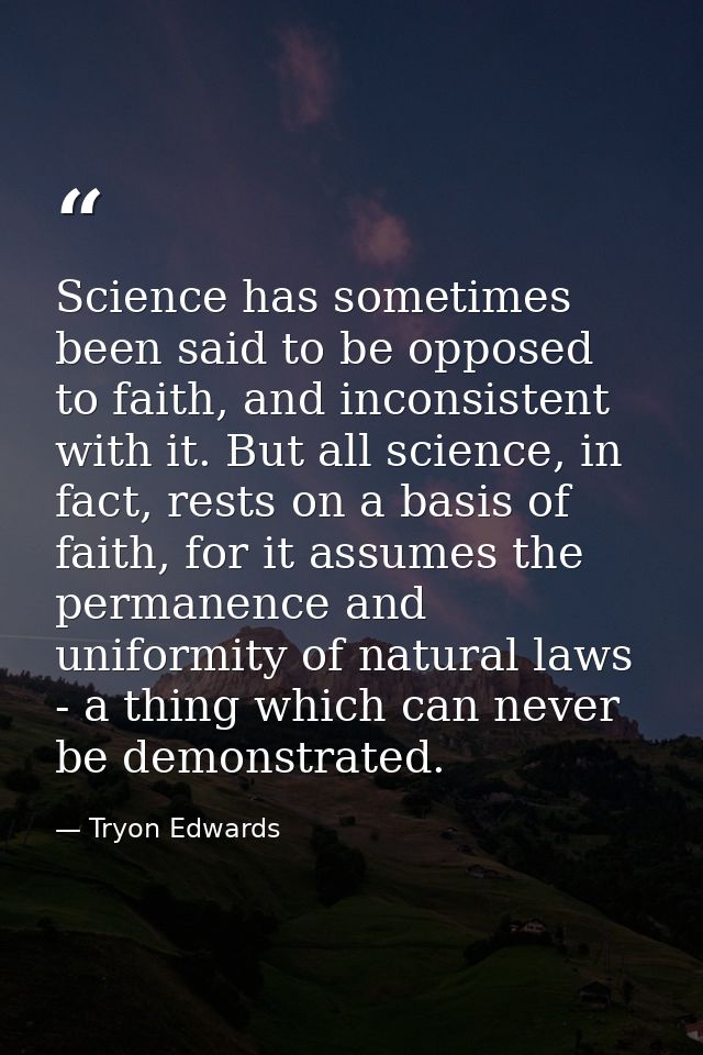 Science has sometimes been said to be opposed to faith, and inconsistent with it. But all science, in fact, rests on a b — Tryon Edwards