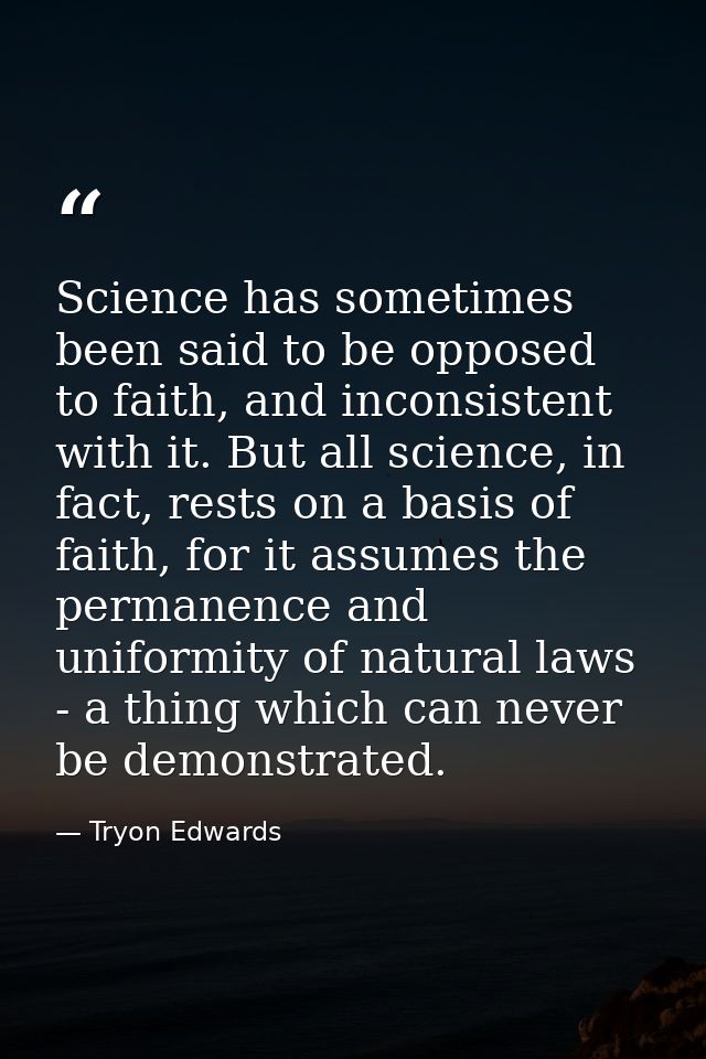 Science has sometimes been said to be opposed to faith, and inconsistent with it. But all science, in fact, rests on a b — Tryon Edwards
