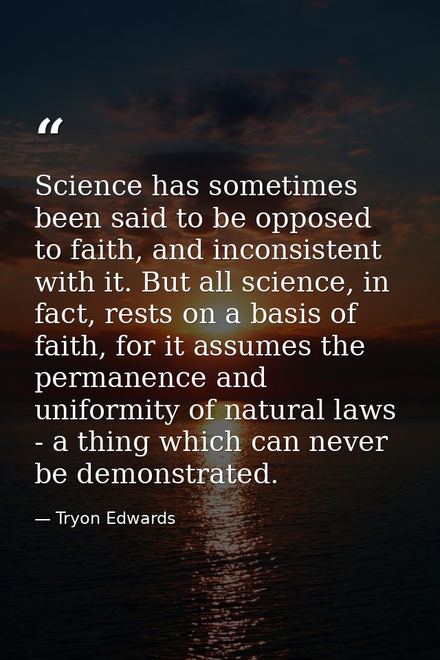 Science has sometimes been said to be opposed to faith, and inconsistent with it. But all science, in fact, rests on a b — Tryon Edwards