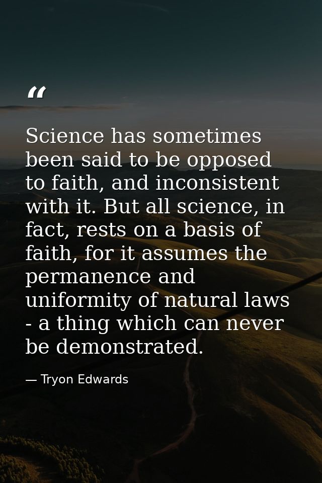 Science has sometimes been said to be opposed to faith, and inconsistent with it. But all science, in fact, rests on a b — Tryon Edwards