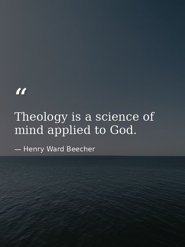 Theology is a science of mind applied to God. — Henry Ward Beecher