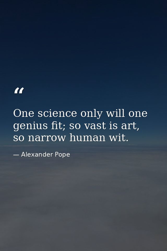 One science only will one genius fit; so vast is art, so narrow human wit. — Alexander Pope