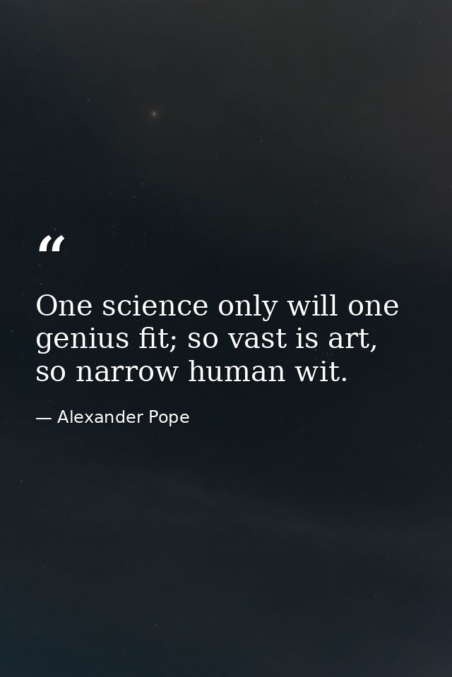 One science only will one genius fit; so vast is art, so narrow human wit. — Alexander Pope