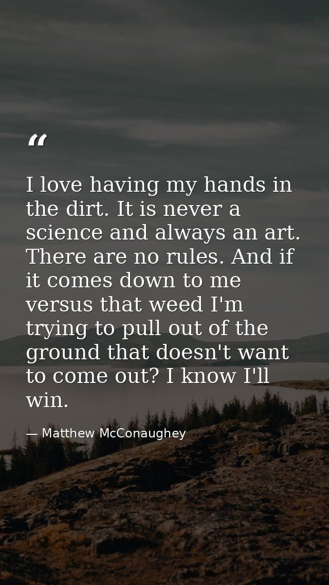I love having my hands in the dirt. It is never a science and always an art. There are no rules. And if it comes down to — Matthew McConaughey