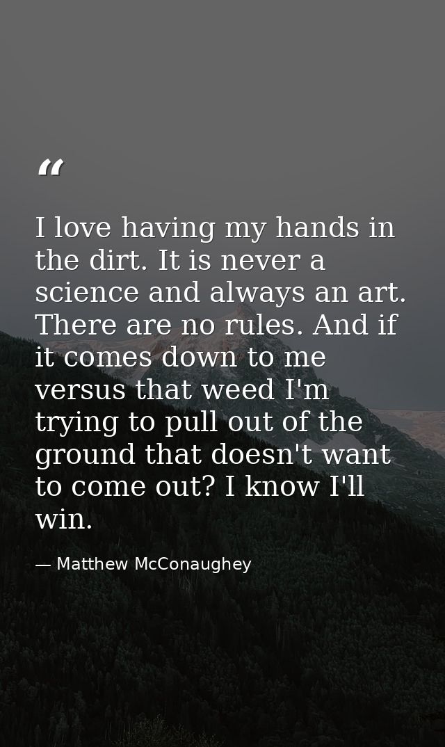 I love having my hands in the dirt. It is never a science and always an art. There are no rules. And if it comes down to — Matthew McConaughey