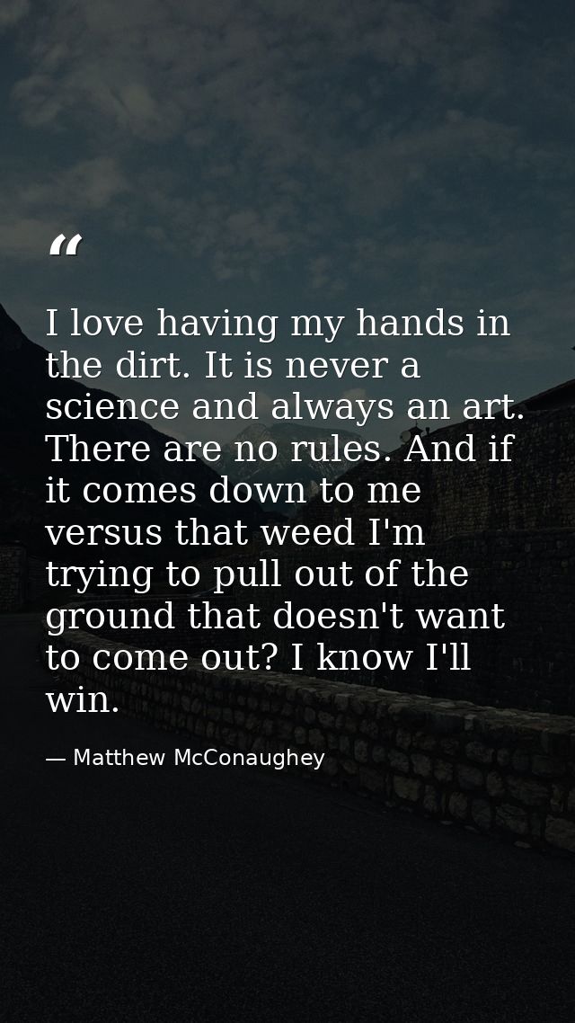 I love having my hands in the dirt. It is never a science and always an art. There are no rules. And if it comes down to — Matthew McConaughey