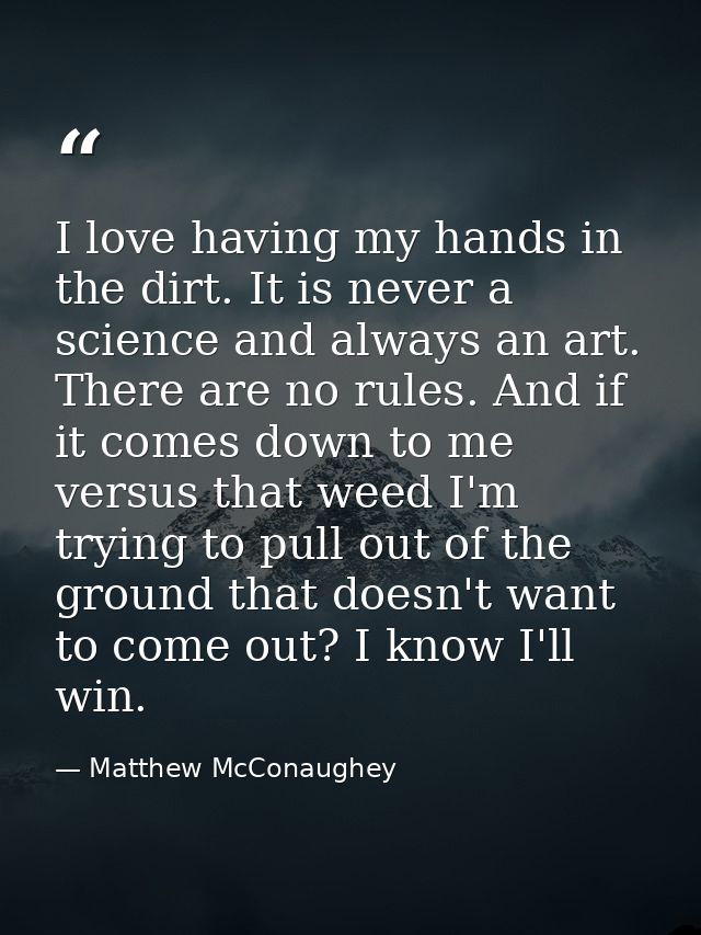 I love having my hands in the dirt. It is never a science and always an art. There are no rules. And if it comes down to — Matthew McConaughey