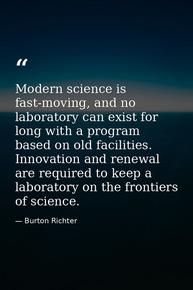 Modern science is fast-moving, and no laboratory can exist for long with a program based on old facilities. Innovation a — Burton Richter