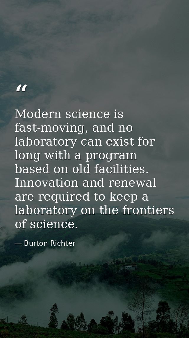 Modern science is fast-moving, and no laboratory can exist for long with a program based on old facilities. Innovation a — Burton Richter