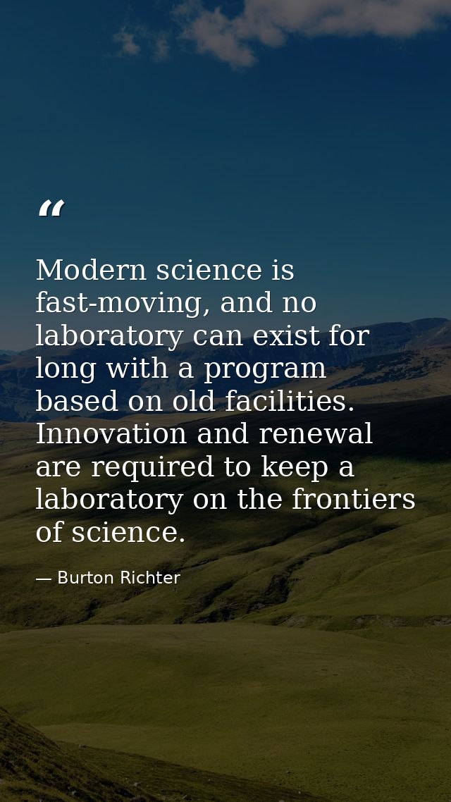 Modern science is fast-moving, and no laboratory can exist for long with a program based on old facilities. Innovation a — Burton Richter