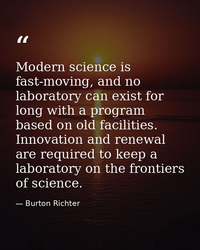 Modern science is fast-moving, and no laboratory can exist for long with a program based on old facilities. Innovation a — Burton Richter