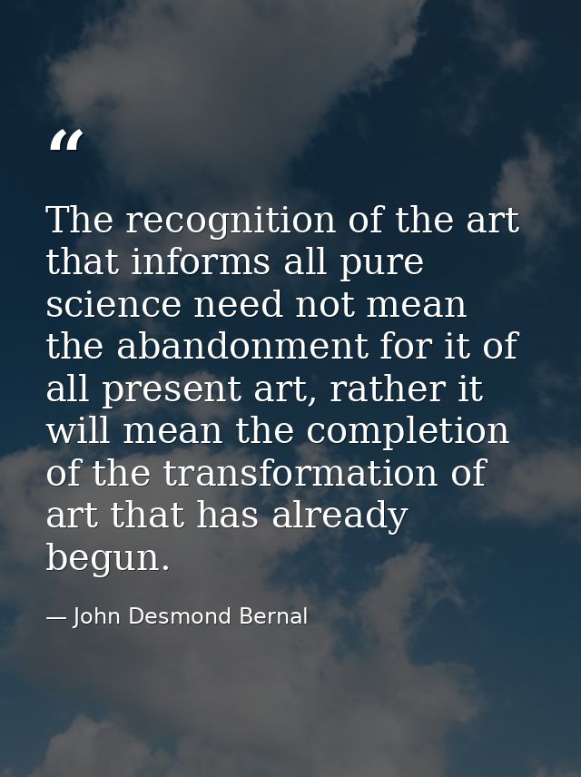 The recognition of the art that informs all pure science need not mean the abandonment for it of all present art, rather — John Desmond Bernal