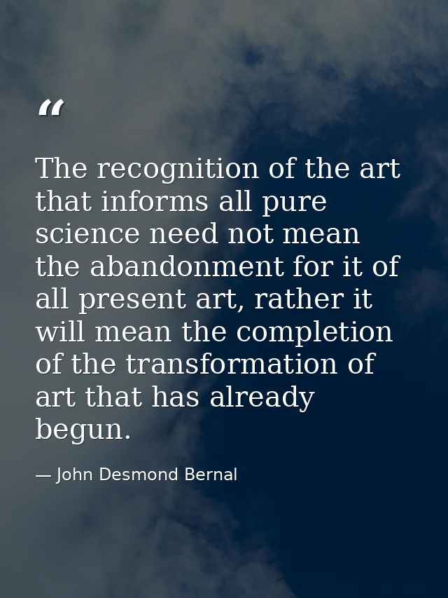 The recognition of the art that informs all pure science need not mean the abandonment for it of all present art, rather — John Desmond Bernal