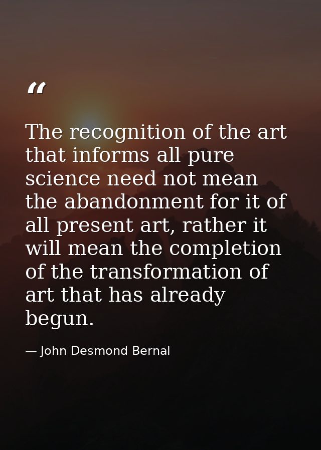 The recognition of the art that informs all pure science need not mean the abandonment for it of all present art, rather — John Desmond Bernal