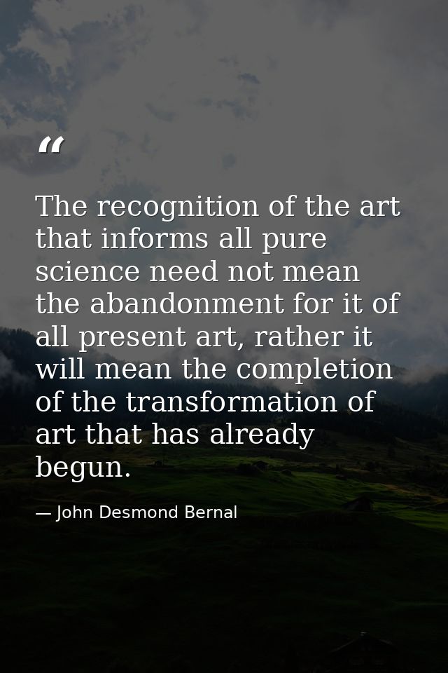 The recognition of the art that informs all pure science need not mean the abandonment for it of all present art, rather — John Desmond Bernal