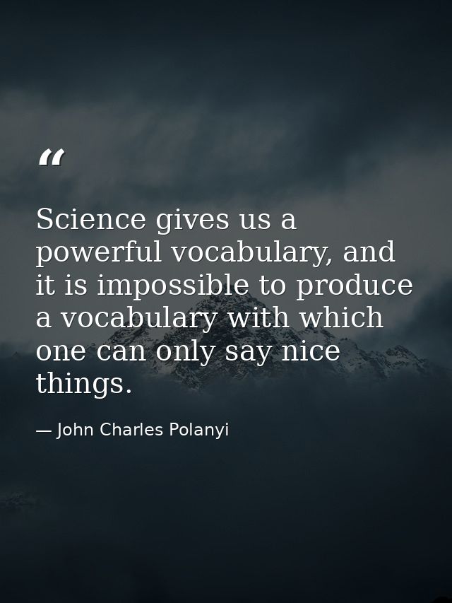 Science gives us a powerful vocabulary, and it is impossible to produce a vocabulary with which one can only say nice th — John Charles Polanyi