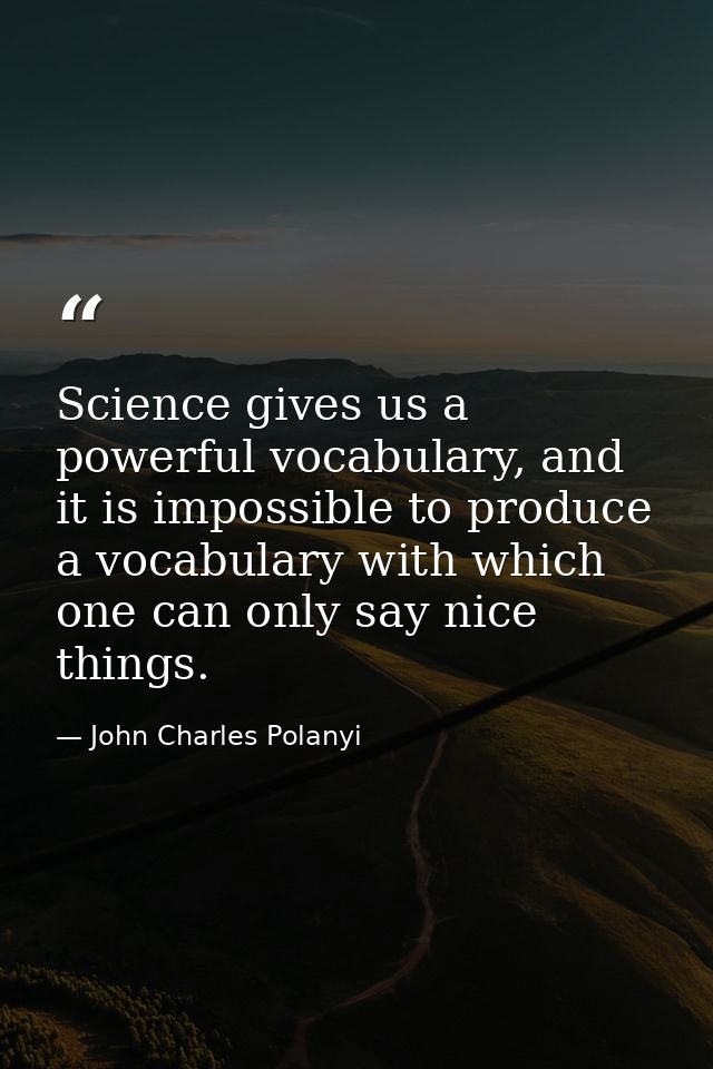 Science gives us a powerful vocabulary, and it is impossible to produce a vocabulary with which one can only say nice th — John Charles Polanyi